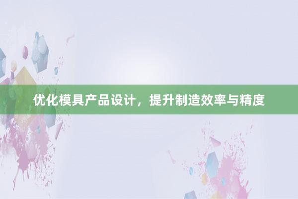 优化模具产品设计，提升制造效率与精度