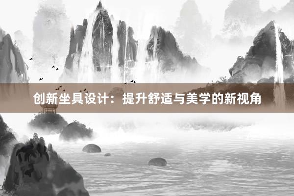 创新坐具设计：提升舒适与美学的新视角